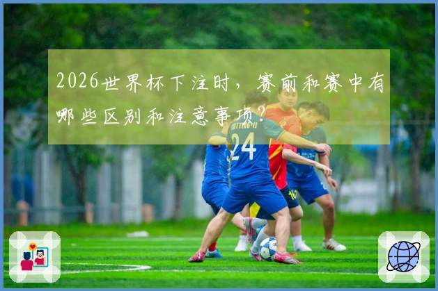 2026世界杯下注时，赛前和赛中有哪些区别和注意事项？