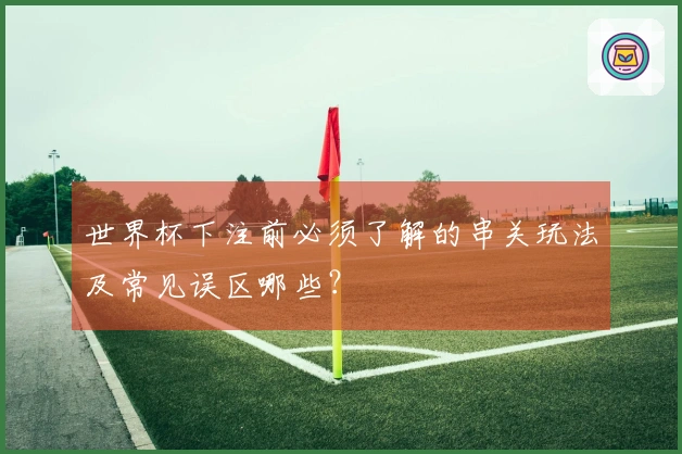 世界杯下注前必须了解的串关玩法及常见误区哪些？