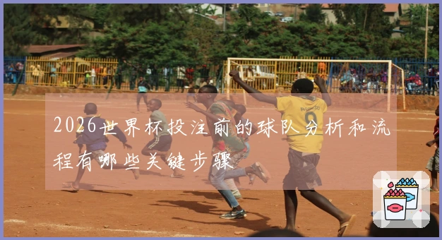 2026世界杯投注前的球队分析和流程有哪些关键步骤